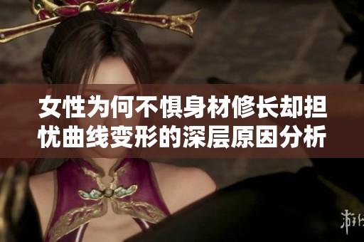女性为何不惧身材修长却担忧曲线变形的深层原因分析