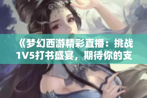 《梦幻西游精彩直播：挑战1V5打书盛宴，期待你的支持与分享》