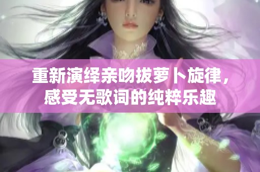 重新演绎亲吻拔萝卜旋律，感受无歌词的纯粹乐趣