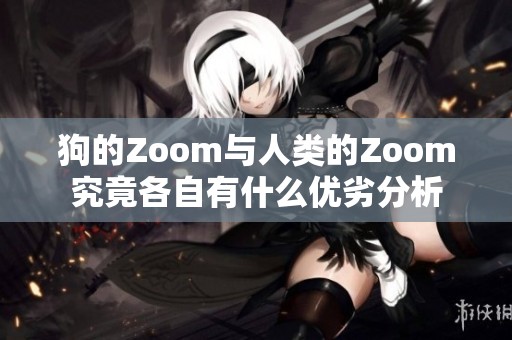 狗的Zoom与人类的Zoom究竟各自有什么优劣分析
