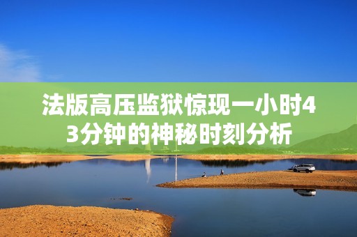 法版高压监狱惊现一小时43分钟的神秘时刻分析