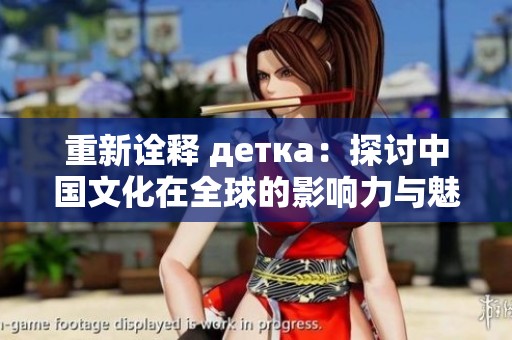 重新诠释 детка：探讨中国文化在全球的影响力与魅力
