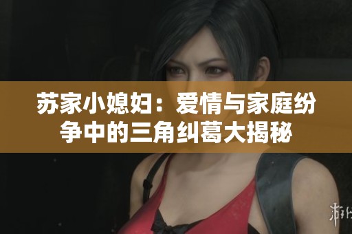 苏家小媳妇：爱情与家庭纷争中的三角纠葛大揭秘