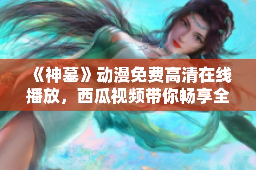 《神墓》动漫免费高清在线播放，西瓜视频带你畅享全新体验