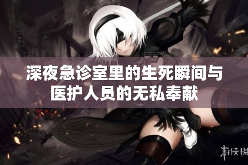 深夜急诊室里的生死瞬间与医护人员的无私奉献