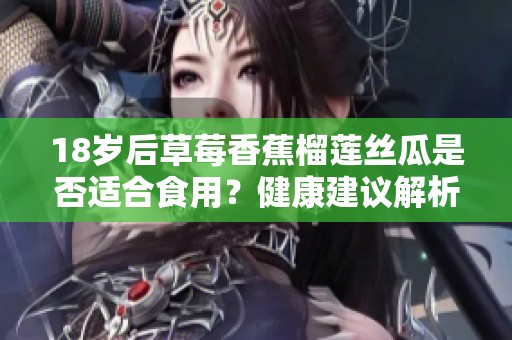 18岁后草莓香蕉榴莲丝瓜是否适合食用？健康建议解析
