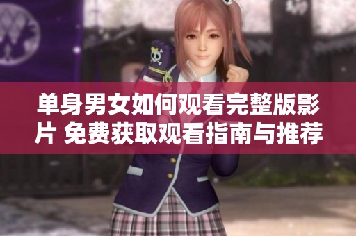 单身男女如何观看完整版影片 免费获取观看指南与推荐