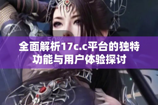 全面解析17c.c平台的独特功能与用户体验探讨