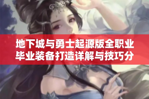 地下城与勇士起源版全职业毕业装备打造详解与技巧分享