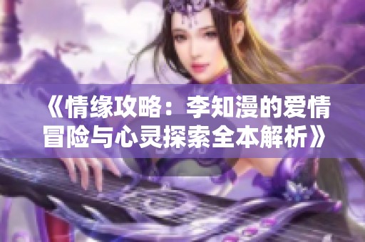 《情缘攻略：李知漫的爱情冒险与心灵探索全本解析》
