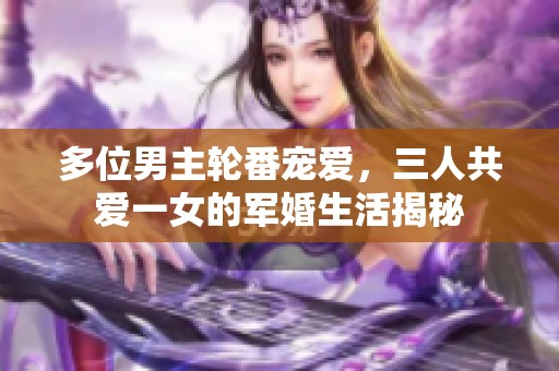多位男主轮番宠爱，三人共爱一女的军婚生活揭秘
