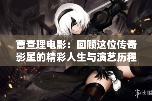 曹查理电影：回顾这位传奇影星的精彩人生与演艺历程