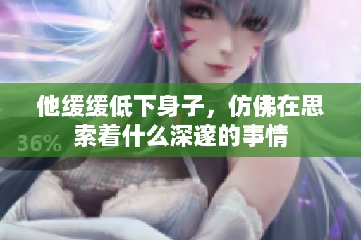 他缓缓低下身子，仿佛在思索着什么深邃的事情
