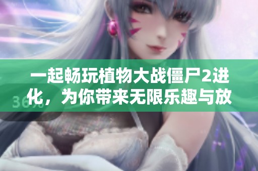 一起畅玩植物大战僵尸2进化，为你带来无限乐趣与放松体验！