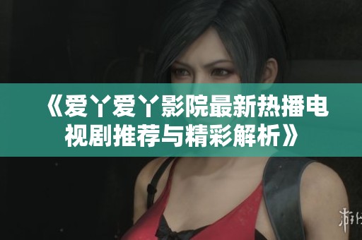 《爱丫爱丫影院最新热播电视剧推荐与精彩解析》