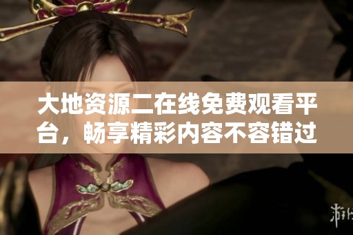 大地资源二在线免费观看平台，畅享精彩内容不容错过