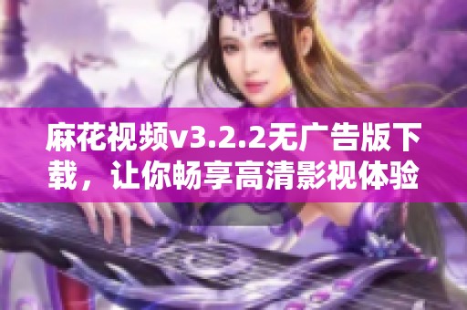 麻花视频v3.2.2无广告版下载，让你畅享高清影视体验