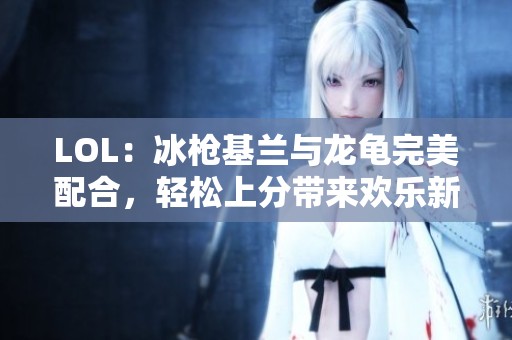 LOL：冰枪基兰与龙龟完美配合，轻松上分带来欢乐新体验