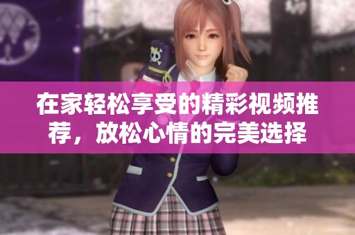 在家轻松享受的精彩视频推荐，放松心情的完美选择