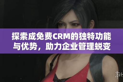探索成免费CRM的独特功能与优势，助力企业管理蜕变