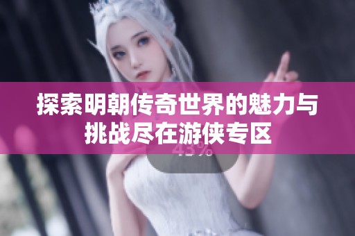 探索明朝传奇世界的魅力与挑战尽在游侠专区