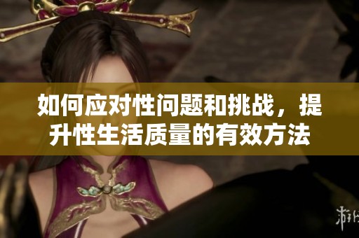 如何应对性问题和挑战，提升性生活质量的有效方法