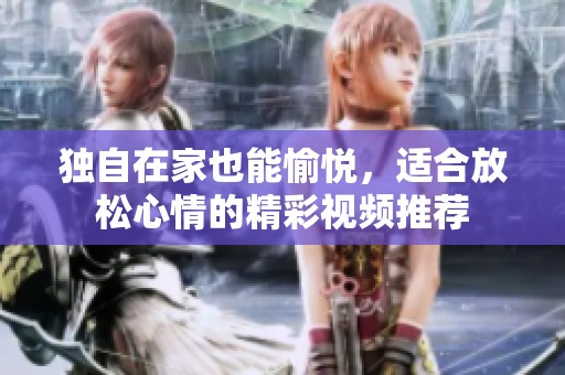 独自在家也能愉悦，适合放松心情的精彩视频推荐