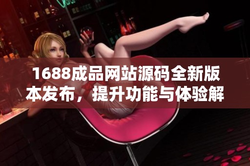 1688成品网站源码全新版本发布，提升功能与体验解析