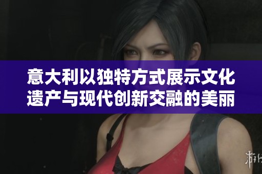 意大利以独特方式展示文化遗产与现代创新交融的美丽景象