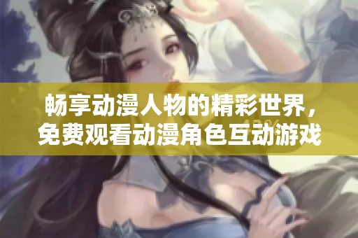 畅享动漫人物的精彩世界，免费观看动漫角色互动游戏