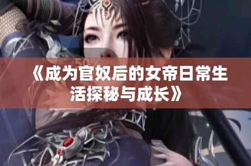 《成为官奴后的女帝日常生活探秘与成长》