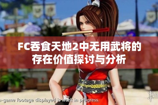 FC吞食天地2中无用武将的存在价值探讨与分析