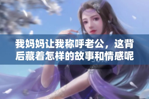 我妈妈让我称呼老公，这背后藏着怎样的故事和情感呢