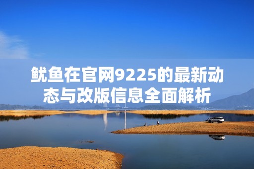 鱿鱼在官网9225的最新动态与改版信息全面解析