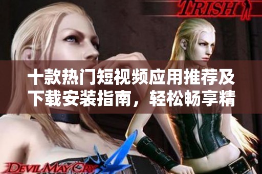 十款热门短视频应用推荐及下载安装指南，轻松畅享精彩内容