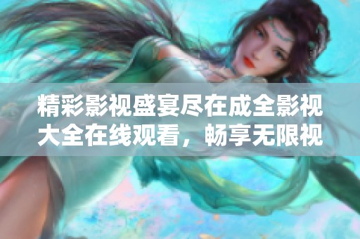 精彩影视盛宴尽在成全影视大全在线观看，畅享无限视听体验