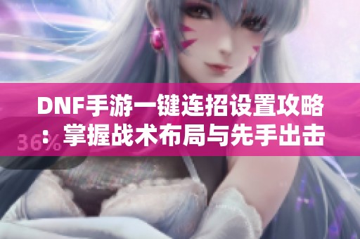 DNF手游一键连招设置攻略：掌握战术布局与先手出击技巧