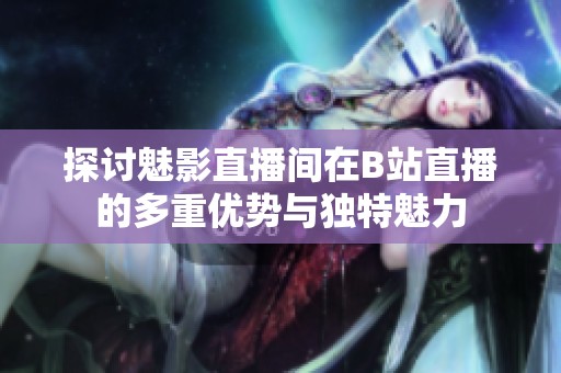 探讨魅影直播间在B站直播的多重优势与独特魅力