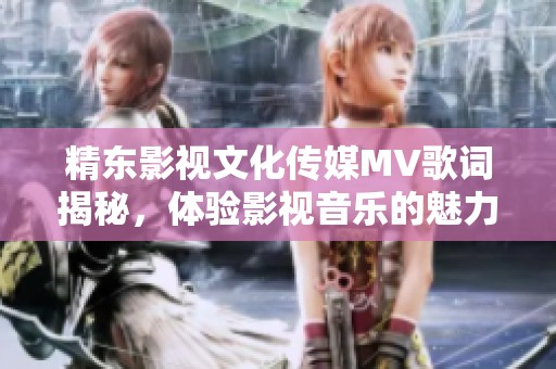 精东影视文化传媒MV歌词揭秘，体验影视音乐的魅力与深度