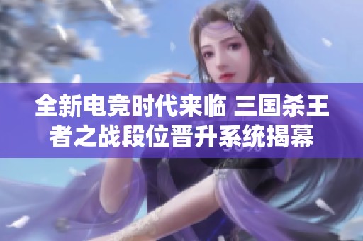 全新电竞时代来临 三国杀王者之战段位晋升系统揭幕