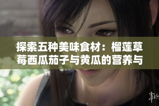 探索五种美味食材：榴莲草莓西瓜茄子与黄瓜的营养与搭配指南