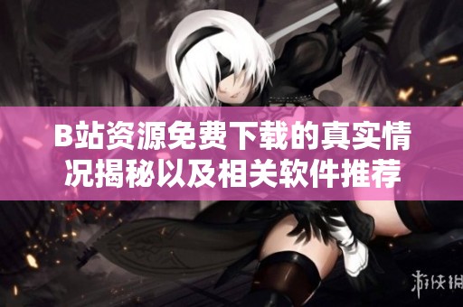 B站资源免费下载的真实情况揭秘以及相关软件推荐