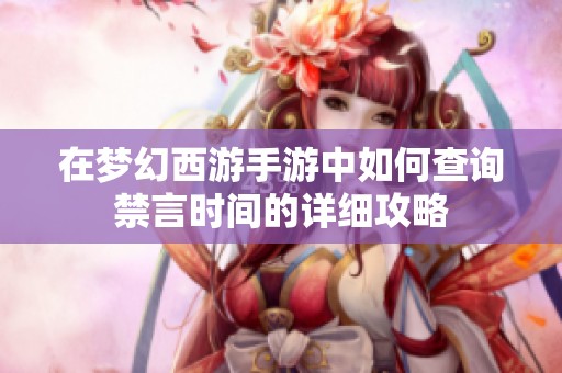 在梦幻西游手游中如何查询禁言时间的详细攻略