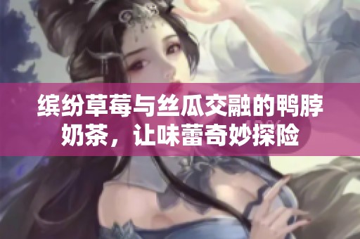 缤纷草莓与丝瓜交融的鸭脖奶茶，让味蕾奇妙探险