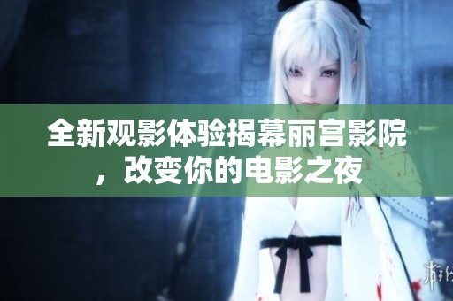 全新观影体验揭幕丽宫影院，改变你的电影之夜