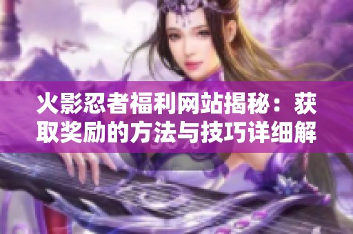 火影忍者福利网站揭秘：获取奖励的方法与技巧详细解析