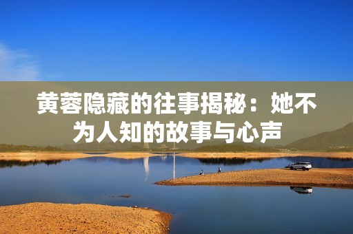 黄蓉隐藏的往事揭秘：她不为人知的故事与心声