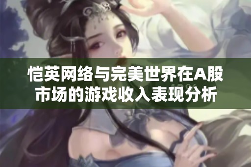 恺英网络与完美世界在A股市场的游戏收入表现分析