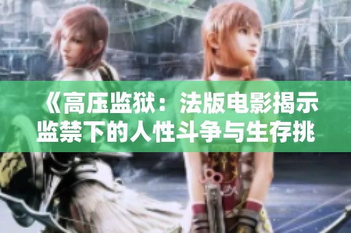 《高压监狱：法版电影揭示监禁下的人性斗争与生存挑战》