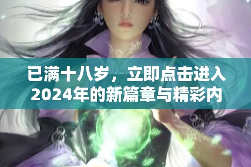 已满十八岁，立即点击进入2024年的新篇章与精彩内容